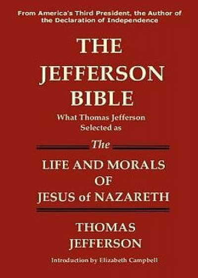 The Jefferson Bible What Thomas Jefferson Selected as the Life and Morals of Jesus of Nazareth, Paperback/Thomas Jefferson