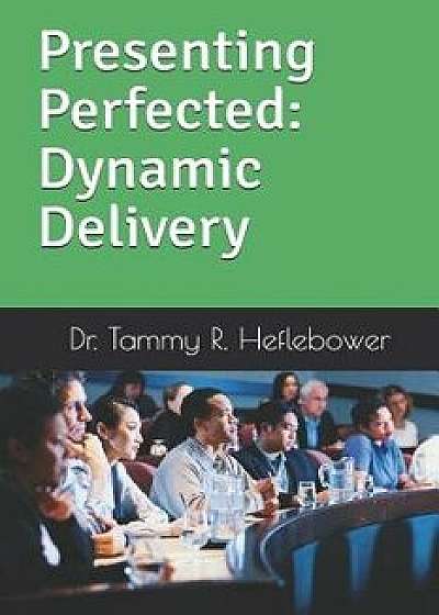 Presenting Perfected: Dynamic Delivery: Dynamic Delivery, Paperback/Tammy R. Heflebower