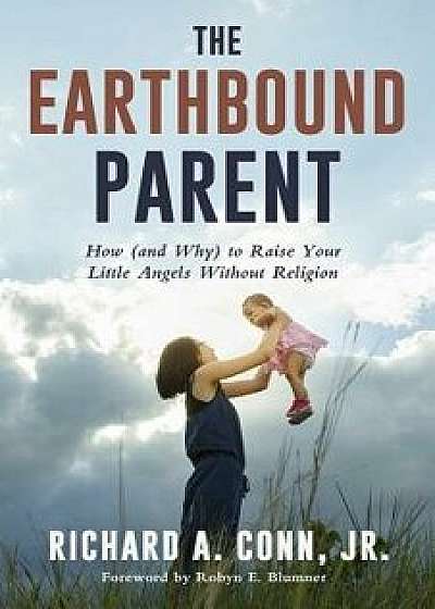 The Earthbound Parent: How (and Why) to Raise Your Little Angels Without Religion, Paperback/Richard A. Conn Jr