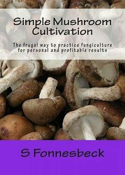Simple Mushroom Cultivation: The Frugal Way to Practice Fungiculture for Personal and Profitable Results, Paperback/S. Fonnesbeck