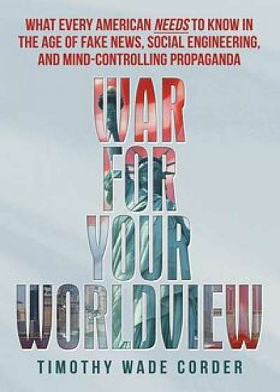 War for Your Worldview: What Every American Needs to Know in the Age of Fake News, Social Engineering, and Mind-Controlling Propaganda, Paperback/Timothy Wade Corder