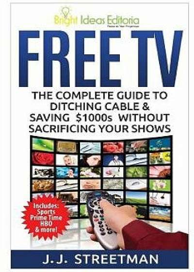 Free TV: The Complete Guide to Ditching Cable & Saving $1000s Without Sacrificing Your Shows, Paperback/J. J. Streetman