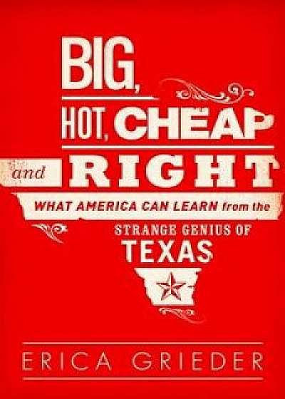Coperta cărții Big, Hot, Cheap, and Right: What America Can Learn from the Strange Genius of Texas, Paperback/Erica Grieder de Erica Grieder