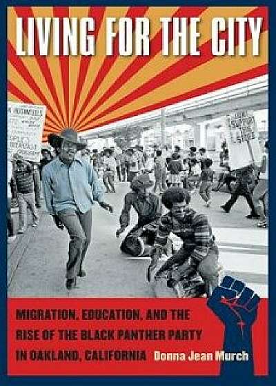 Living for the City: Migration, Education, and the Rise of the Black Panther Party in Oakland, California, Paperback/Donna Jean Murch