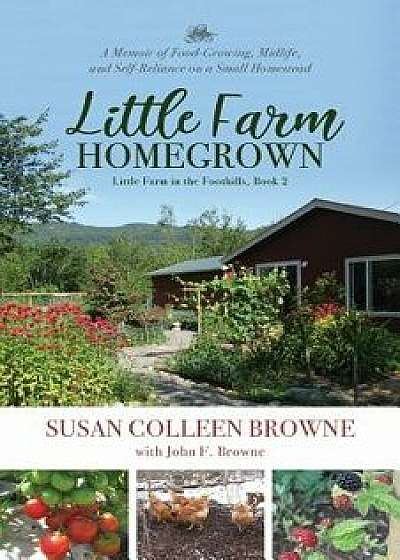 Little Farm Homegrown: A Memoir of Food-Growing, Midlife, and Self-Reliance on a Small Homestead, Paperback/Susan Colleen Browne