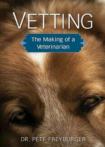 Vetting: The Making of a Veterinarian, Paperback/Dr Pete Freyburger