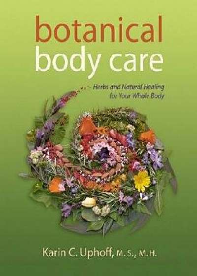Botanical Body Care: Herbs and Natural Healing for Your Whole Body, Paperback/Karin C. Uphoff