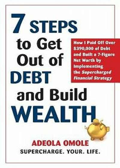 7 Steps to Get Out of Debt and Build Wealth: How I Paid Off Over $390,000 of Debt and Built a 7-Figure Net Worth by Implementing the Supercharged Fina, Paperback/Adeola Omole