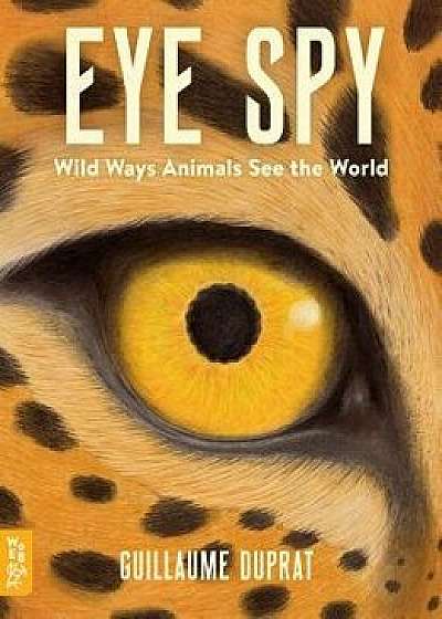 Eye Spy: Wild Ways Animals See the World, Hardcover/Guillaume Duprat