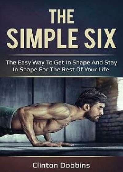 The Simple Six: The Easy Way to Get in Shape and Stay in Shape for the Rest of Your Life, Paperback/Clinton Dobbins