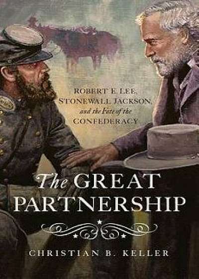 The Great Partnership: Robert E. Lee, Stonewall Jackson, and the Fate of the Confederacy, Hardcover/Christian B. Keller
