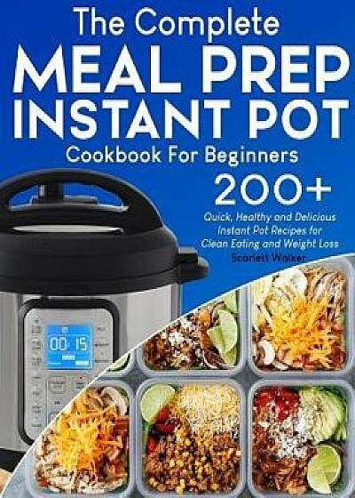 Meal Prep Instant Pot Cookbook: 200+ Quick, Healthy and Delicious Instant Pot Recipes for Clean Eating and Weight Loss, Paperback/Scarlett Walker