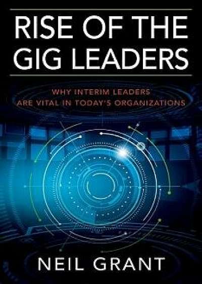 Rise of the Gig Leaders: Why Interim Leaders Are Vital in Today's Organizations, Paperback/Neil Grant