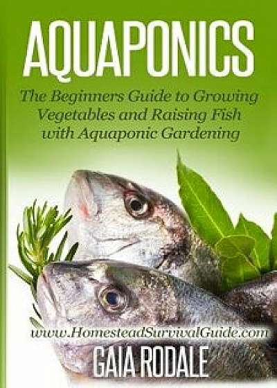 Aquaponics: The Beginners Guide to Growing Vegetables and Raising Fish with Aquaponic Gardening, Paperback/Gaia Rodale