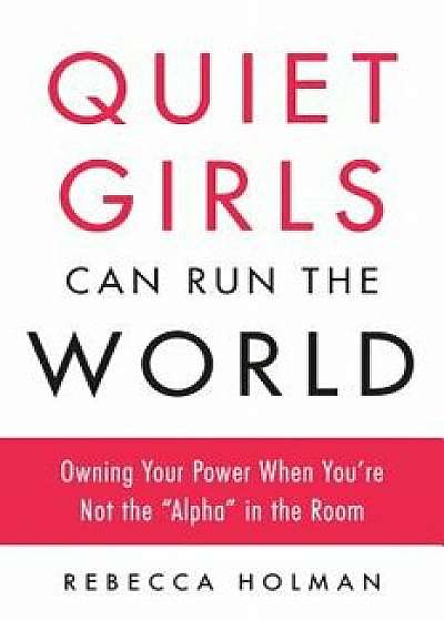 Quiet Girls Can Run the World: Owning Your Power When You're Not the "alpha" in the Room, Paperback/Rebecca Holman