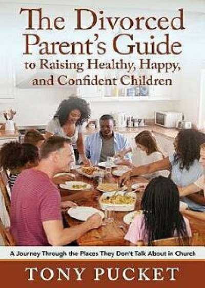 The Divorced Parent's Guide to Raising Healthy, Happy & Confident Children: A Journey Through the Places They Don't Talk about in Church, Paperback/Tony Pucket
