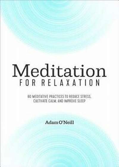 Meditation for Relaxation: 60 Meditative Practices to Reduce Stress, Cultivate Calm, and Improve Sleep, Paperback/Adam O'Neill