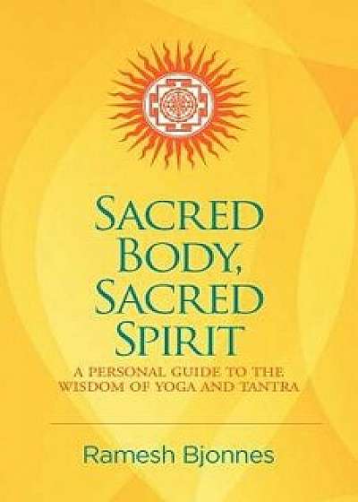 Sacred Body, Sacred Spirit: A Personal Guide To The Wisdom Of Yoga And Tantra, Paperback/Ramesh Bjonnes