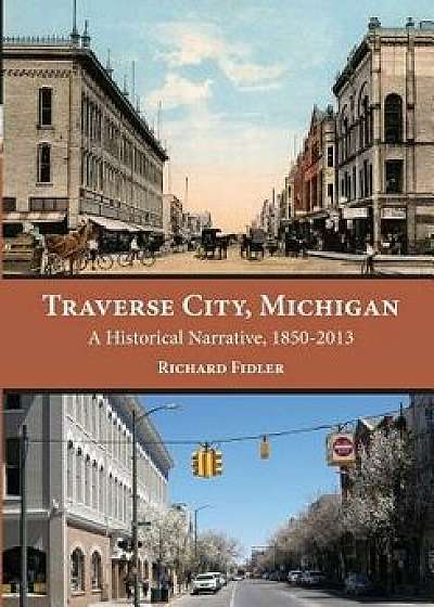 Traverse City, Michigan: A Historical Narrative, 1850 - 2013, Paperback/Richard Fidler