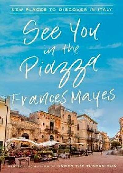 See You in the Piazza: New Places to Discover in Italy, Hardcover/Frances Mayes