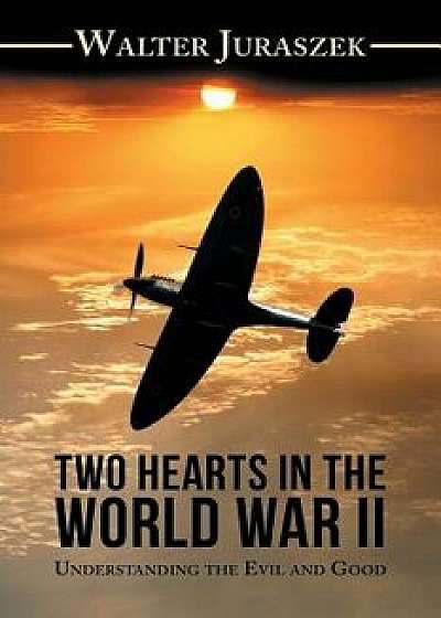 Two Hearts in the World War Ii: Understanding the Evil and Good, Paperback/Walter Juraszek