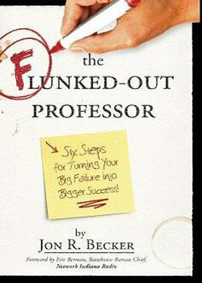 The Flunked-Out Professor: Six Steps to Turn Your Big Failure Into Bigger Success, Hardcover/Jon R. Becker