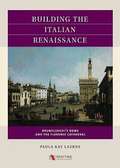 Building the Italian Renaissance: Brunelleschi's Dome and the Florence Cathedral, Paperback/Paula Kay Lazrus