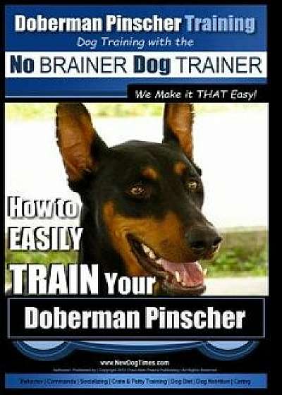 Doberman Pinscher Training - Dog Training with the No Brainer Dog Trainer We Make It That Easy!: How to Easily Train Your Doberman Pinchser, Paperback/Paul Allen Pearce