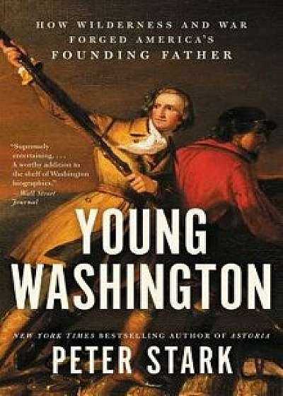 Young Washington: How Wilderness and War Forged America's Founding Father, Paperback/Peter Stark