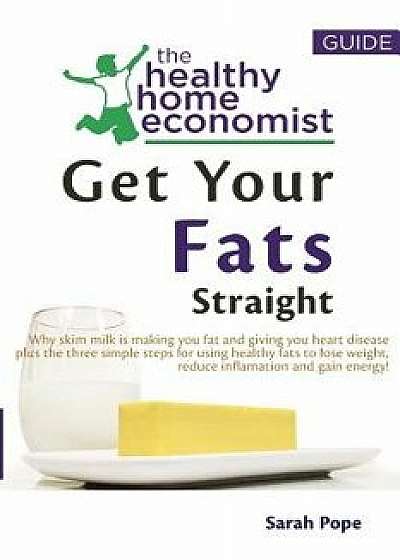 Get Your Fats Straight: Why Skim Milk Is Making You Fat and Giving You Heart Disease Plus the Three Simple Steps for Using Healthy Fats to Los/Sarah Pope