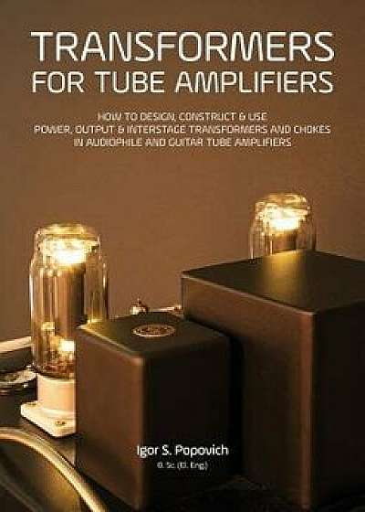Transformers for Tube Amplifiers: How to Design, Construct & Use Power, Output & Interstage Transformers and Chokes in Audiophile and Guitar Tube Ampl, Paperback/Igor S. Popovich