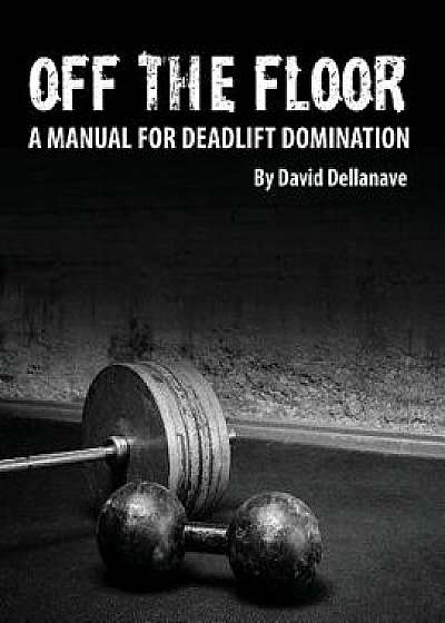 Off the Floor: A Manual for Deadlift Domination, Paperback/David Dellanave