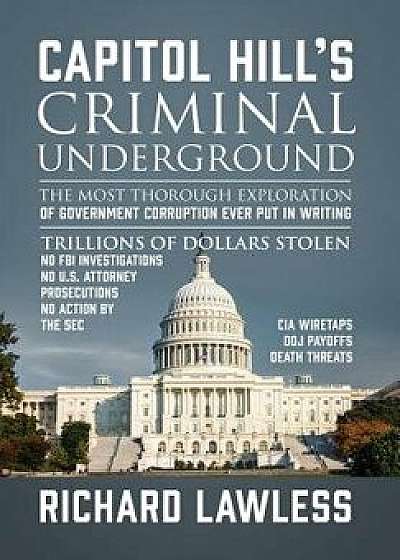 Capitol Hill's Criminal Underground: The Most Thorough Exploration of Government Corruption Ever Put in Writing, Hardcover/Richard Lawless