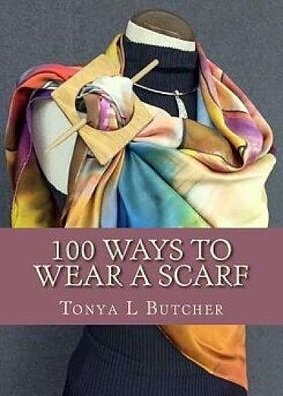 100 Ways to Wear a Scarf: Feel Irresistible in Your New Look, Paperback/Mrs Tonya Lynn Butcher