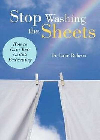 Stop Washing the Sheets: How to Cure Your Child's Bedwetting, Paperback/Lane M. Robson