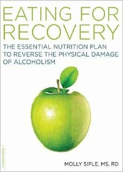Eating for Recovery: The Essential Nutrition Plan to Reverse the Physical Damage of Alcoholism, Paperback/Molly Siple