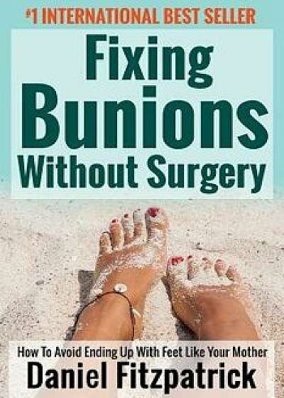 Fixing Bunions Without Surgery: How to Avoid Ending Up with Feet Like Your Mother, Paperback/Daniel Fitzpatrick