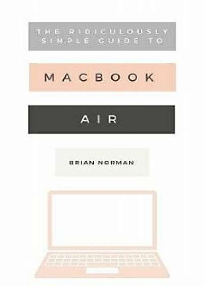 The Ridiculously Simple Guide to the New MacBook Air: A Practical Guide to Getting Started with the Next Generation of MacBook Air and MacOS Mojave (V, Paperback/Brian Norman
