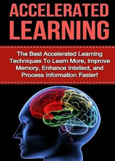Accelerated Learning: The Best Accelerated Learning Techniques to Learn More, Improve Memory, Enhance Intellect and Process Information Fast/Tracy Bethens
