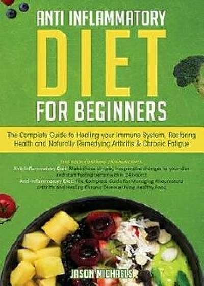 Anti-Inflammatory Diet for Beginners: The Complete Guide to Healing Your Immune System, Restoring Health and Naturally Remedying Arthritis & Chronic F, Paperback/Jason Michaels