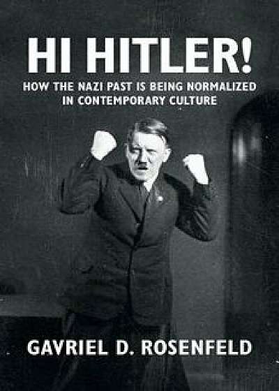 Hi Hitler!: How the Nazi Past Is Being Normalized in Contemporary Culture, Paperback/Gavriel D. Rosenfeld