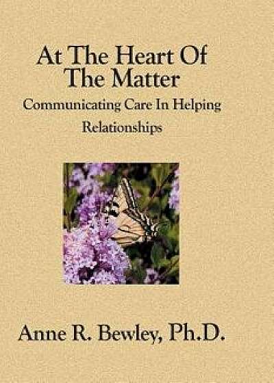 At the Heart of the Matter: Communicating Care in Helping Relationships, Paperback/Anne R. Bewley Ph. D.