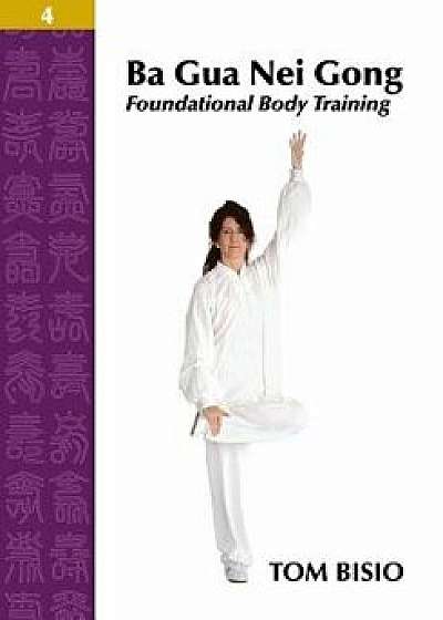 Ba Gua Nei Gong Volume 4: Foundational Body Training, Paperback/Tom Bisio