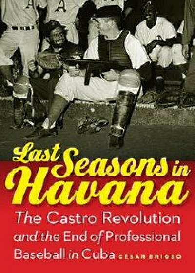 Last Seasons in Havana: The Castro Revolution and the End of Professional Baseball in Cuba, Hardcover/Cesar Brioso
