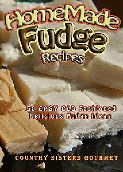 Homemade Fudge Recipes: 50+ Easy Old Fashioned Delicious Fudge Recipes, Paperback/Country Sisters Gourmet