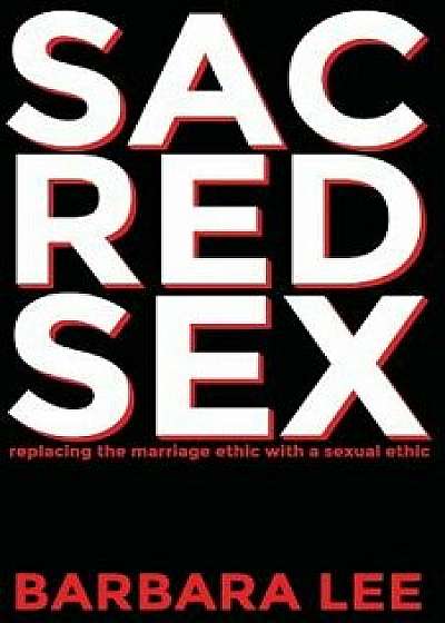 Sacred Sex: Replacing the Marriage Ethic with a Sexual Ethic, Paperback/Barbara Lee