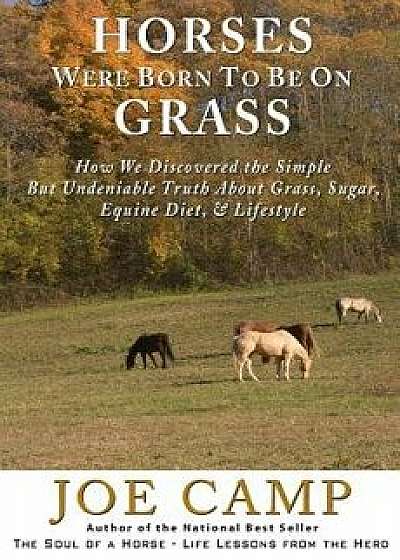 Horses Were Born to Be on Grass: How We Discovered the Simple But Undeniable Truth about Grass, Sugar, Equine Diet, & Lifestyle, Paperback/Joe Camp