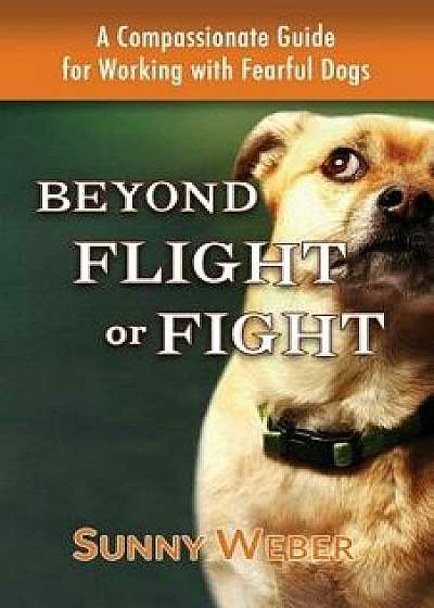 Beyond Flight or Fight: A Compassionate Guide for Working with Fearful Dogs, Paperback/Sunny Weber