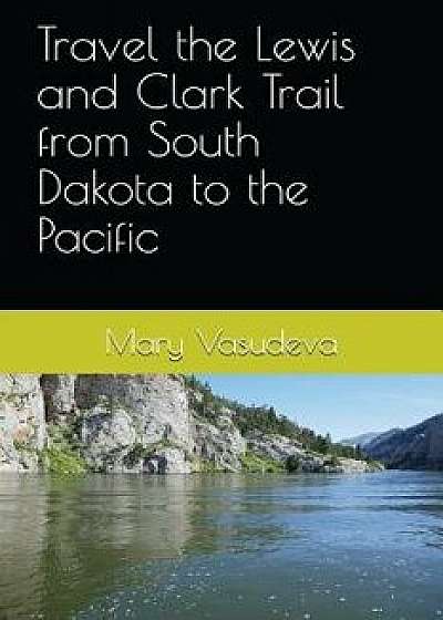 Travel the Lewis and Clark Trail from South Dakota to the Pacific, Paperback/Mary Vasudeva