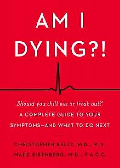 Am I Dying?!: A Complete Guide to Your Symptoms--And What to Do Next, Hardcover/Christopher Kelly